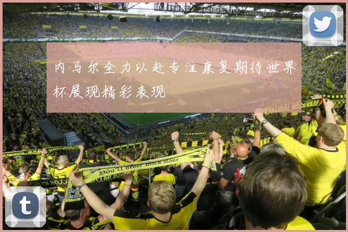 内马尔全力以赴专注康复期待世界杯展现精彩表现