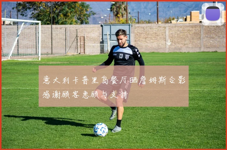 意大利卡普里岛餐厅晒詹姆斯合影感谢顾客惠顾与支持