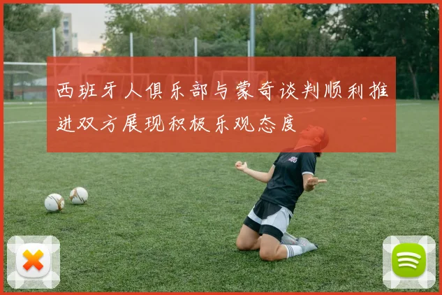 西班牙人俱乐部与蒙奇谈判顺利推进双方展现积极乐观态度