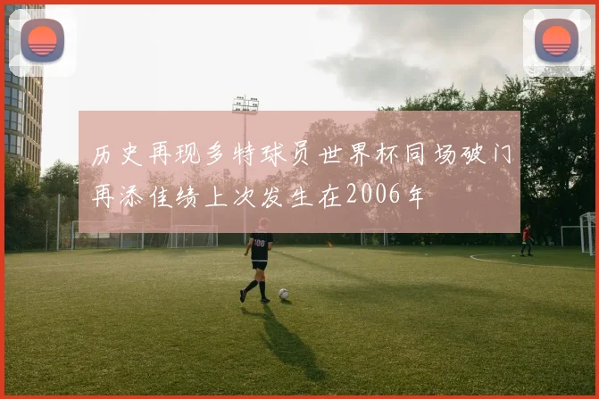 历史再现多特球员世界杯同场破门再添佳绩上次发生在2006年