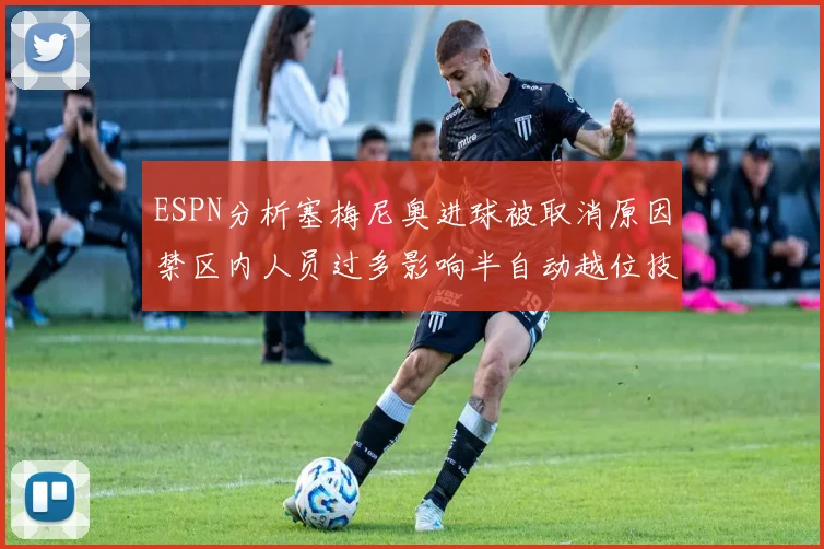 ESPN分析塞梅尼奥进球被取消原因禁区内人员过多影响半自动越位技术使用