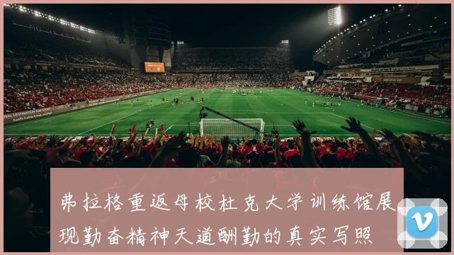 弗拉格重返母校杜克大学训练馆展现勤奋精神天道酬勤的真实写照