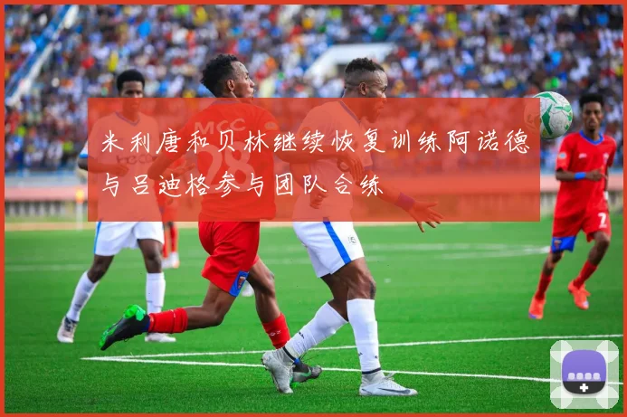 米利唐和贝林继续恢复训练阿诺德与吕迪格参与团队合练