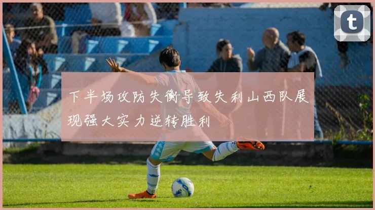 下半场攻防失衡导致失利山西队展现强大实力逆转胜利