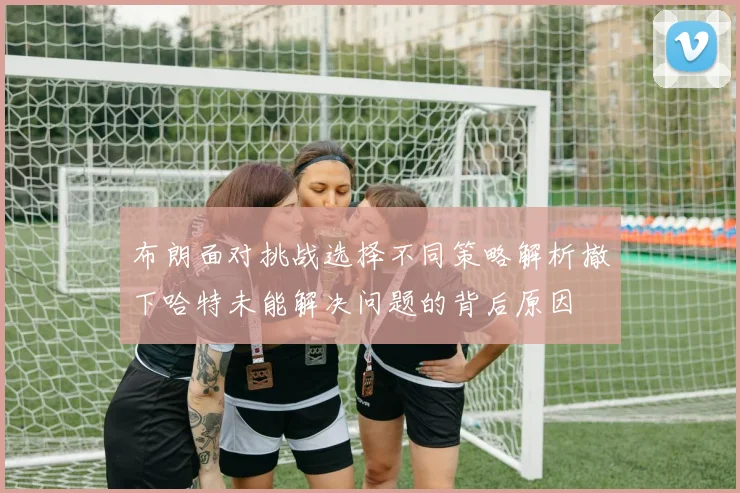 布朗面对挑战选择不同策略解析撤下哈特未能解决问题的背后原因