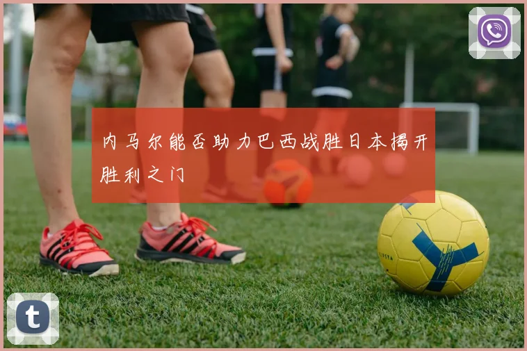 内马尔能否助力巴西战胜日本揭开胜利之门
