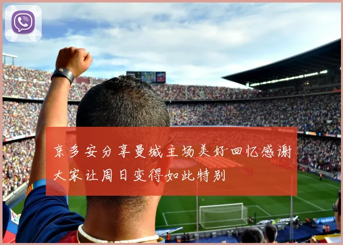 京多安分享曼城主场美好回忆感谢大家让周日变得如此特别