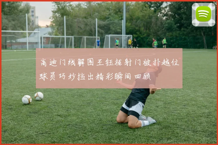 高迪门线解围王钰栋射门被扑越位球员巧妙挡出精彩瞬间回顾