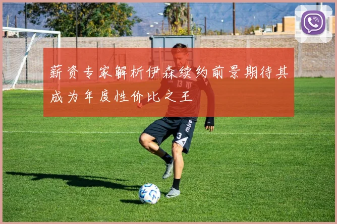 薪资专家解析伊森续约前景期待其成为年度性价比之王