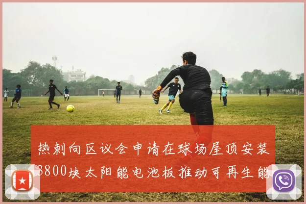 热刺向区议会申请在球场屋顶安装3800块太阳能电池板推动可再生能源发展