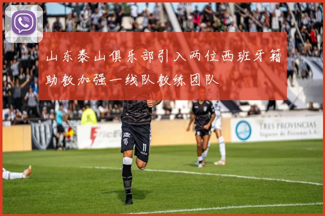 山东泰山俱乐部引入两位西班牙籍助教加强一线队教练团队