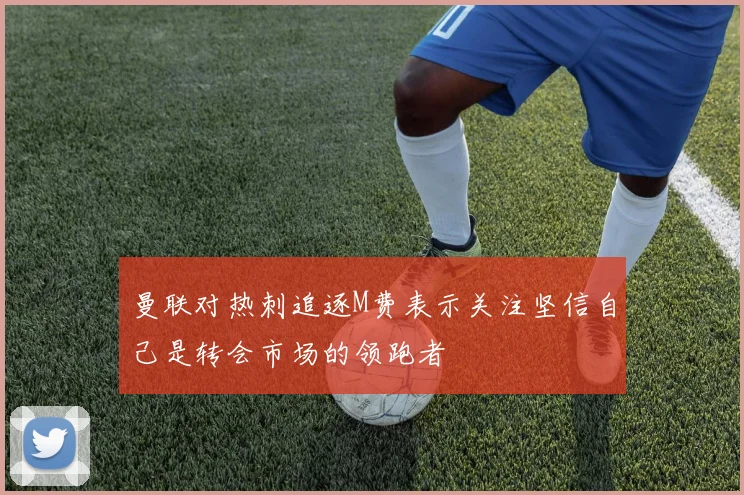 曼联对热刺追逐M费表示关注坚信自己是转会市场的领跑者