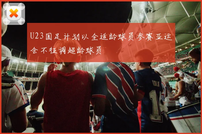 U23国足计划以全适龄球员参赛亚运会不征调超龄球员