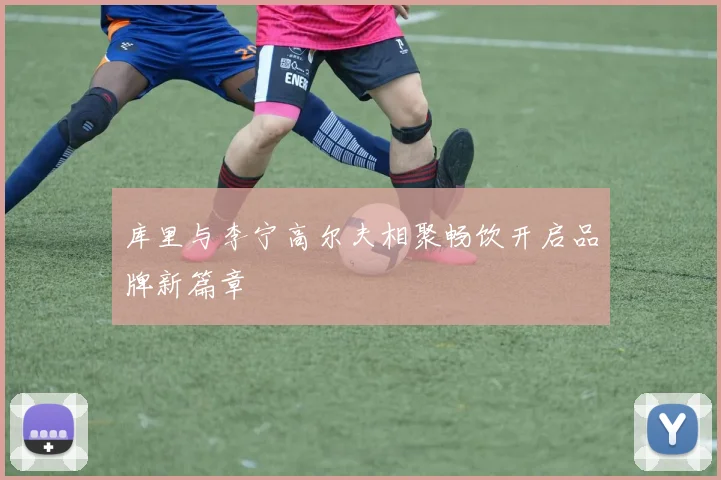 库里与李宁高尔夫相聚畅饮开启品牌新篇章