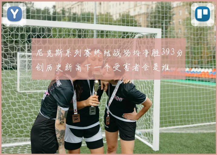 尼克斯系列赛终结战场均净胜393分创历史新高下一个受害者会是谁