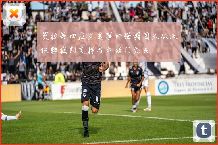 莫拉蒂回应罗基事件强调国米从未依赖裁判支持与电话门无关