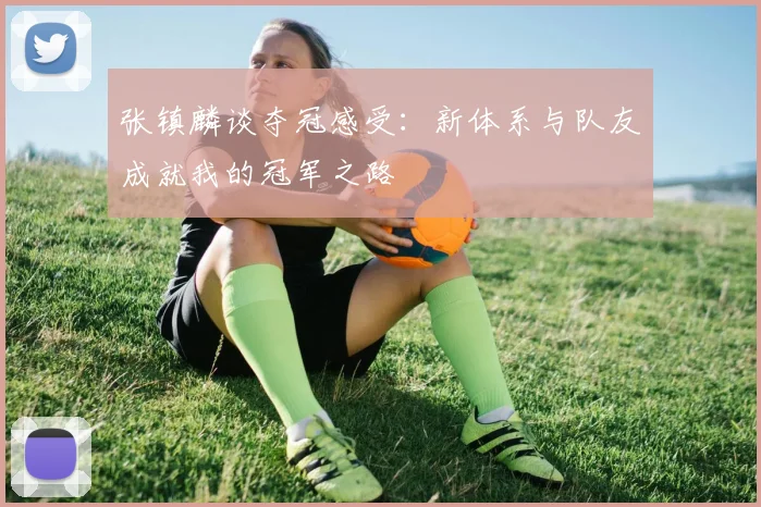 张镇麟谈夺冠感受：新体系与队友成就我的冠军之路