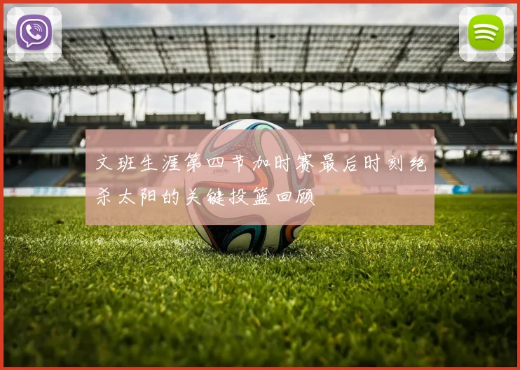 文班生涯第四节加时赛最后时刻绝杀太阳的关键投篮回顾
