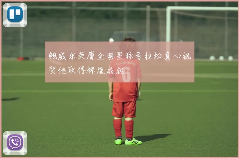 鲍威尔荣膺全明星称号拉松真心祝贺他取得辉煌成就