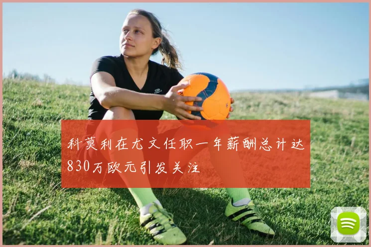 科莫利在尤文任职一年薪酬总计达830万欧元引发关注
