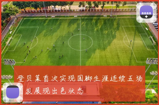 登贝莱首次实现国脚生涯连续五场首发展现出色状态