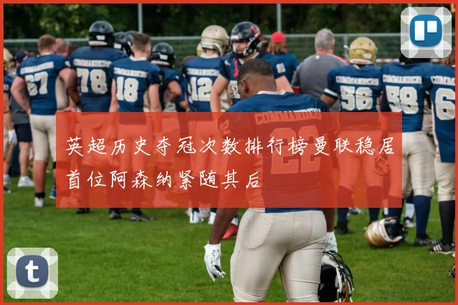 英超历史夺冠次数排行榜曼联稳居首位阿森纳紧随其后