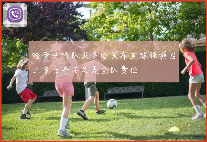 哈登呼吁队友多给莫布里球强调后三节出手不足是全队责任